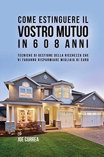 Come Estinguere Il Vostro Mutuo In 6 O 8 Anni Tecniche Di Gestione Della Ricchezza Che Vi Faranno Risparmiare Migliaia Di Euro — Joe Correa