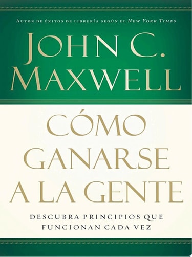 Cómo Ganarse a la Gente Descubra los Principios Que Siempre Funcionan Con las Personas — John C. Maxwell