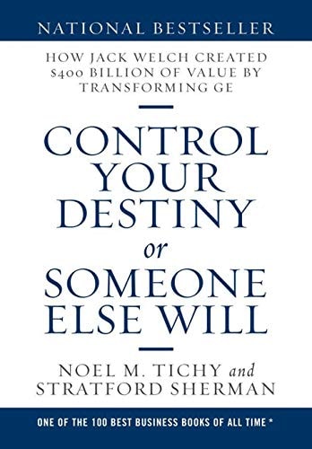Control Your Destiny Or Someone Else Will How Jack Welch Created $400 Billion of Value by Transforming GE — Noel M. Tichy