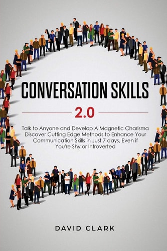 Conversation Skills 2.0 Talk to Anyone and Develop A Magnetic Charisma: Discover Cutting Edge Methods to Enhance Your Communication Skills in Just 7 Days, Even If You’re Shy Or Introverted — Clark David