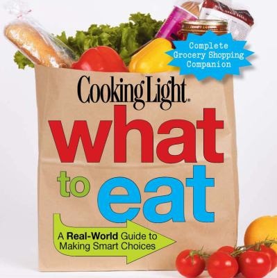 Cooking Light What to Eat A Real-World Guide to Making Smart Choices — Editors of Cooking Light Magazine