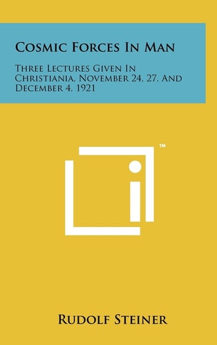 Cosmic Forces in Man Three Lectures Given in Christiania, November 24, 27, and December 4, 1921 — Rudolf Steiner
