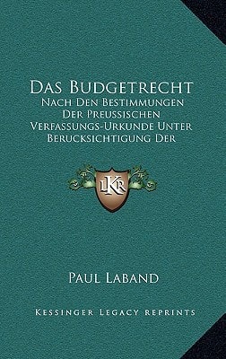 Das Budgetrecht: Nach Den Bestimmungen Der Preussischen Verfassungs-Urkunde Unter Berucksichtigung Der Verfassung Des Norddeutschen Bundes (1871) (German Edition) — Paul Laband
