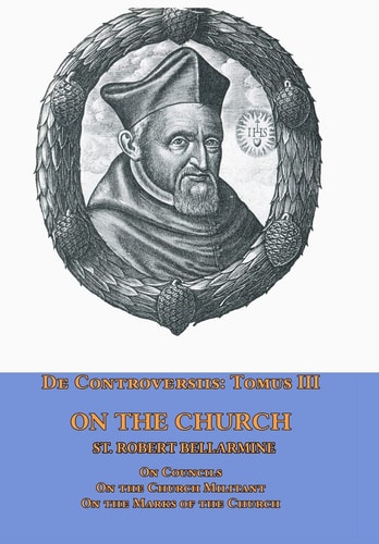 De Controversiis Tomus III On the Church, Containing On Councils, On the Church Militant, and on the Marks of the Church — St. Robert Bellarmine