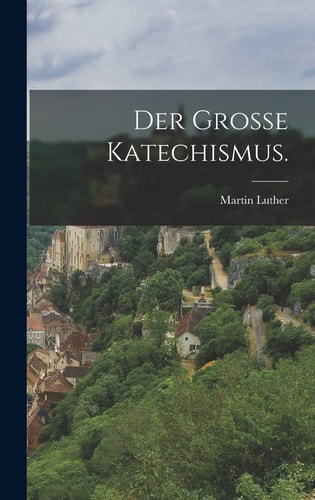 Der grosse Katechismus. — Martin Luther