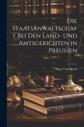 Die Staatsanwaltschaft Bei Den Land- Und Amtsgerichten in Preussen — Hugo Von Marck