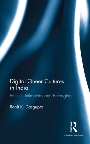 Digital Queer Cultures in India Politics, Intimacies, and Belonging — Rohit K. Dasgupta
