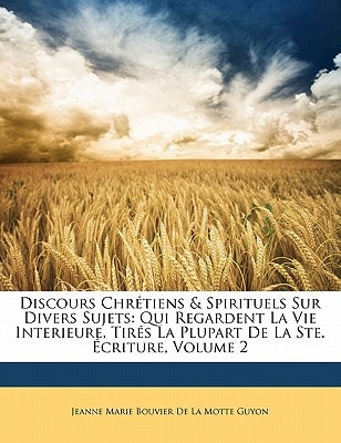 Discours Chrétiens & Spirituels Sur Divers Sujets: Qui Regardent La Vie Interieure, Tirés La Plupart De La Ste. Écriture, Volume 2 (French Edition) — Jeanne Marie Bouvier De La Motte Guyon