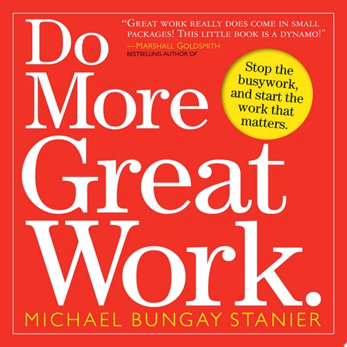 Do More Great Work Stop the Busywork. Start the Work That Matters. — Michael Bungay Stanier