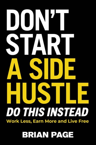Don’t Start a Side Hustle! Work Less, Earn More, and Live Free — Brian Page