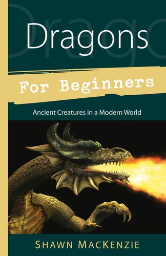 Dragons for Beginners Ancient Creatures in a Modern World — Shawn MacKenzie