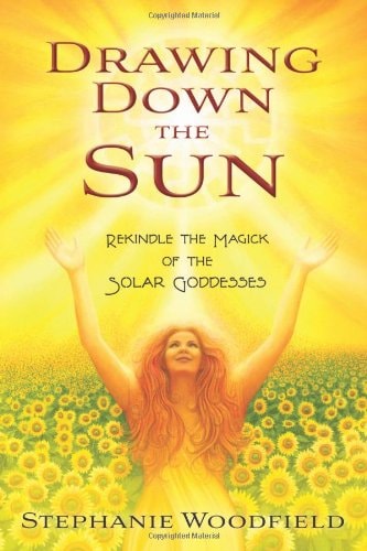 Drawing Down the Sun Rekindle the Magick of the Solar Goddesses — Stephanie Woodfield