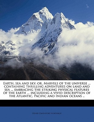 Earth, sea and sky; or, Marvels of the universe … containing thrilling adventures on land and sea … embracing the striking physical features of … of the Atlantic, Pacific and Indian oceans .. — Henry Davenport Northrop