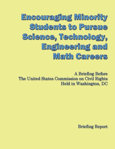 Encouraging Minorities to Pursue Science, Technology, Engineering and Math Careers A Briefing Before The United States Commission on Civil Rights Held in Washington, DC — U. S. COMMISSION ON CIVIL RIGHTS