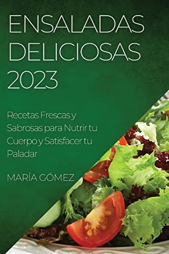 Ensaladas Deliciosas 2023 Recetas Frescas y Sabrosas para Nutrir tu Cuerpo y Satisfacer tu Paladar — María Gómez