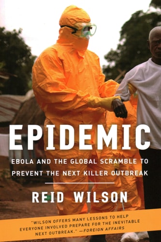 Epidemic Ebola and the Global Scramble to Prevent the Next Killer Outbreak — Reid Wilson