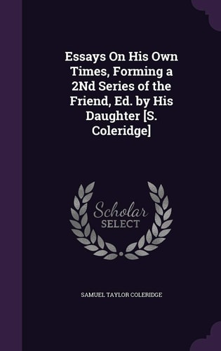Essays On His Own Times, Forming a 2Nd Series of the Friend, Ed. by His Daughter [S. Coleridge] — Samuel Taylor Coleridge