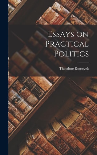 Essays on Practical Politics — Theodore Roosevelt