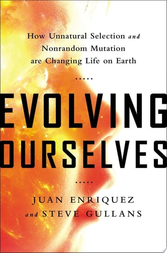 Evolving Ourselves How Unnatural Selection and Nonrandom Mutation are Changing Life on Earth — Juan Enriquez
