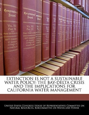 Extinction Is Not A Sustainable Water Policy: The Bay-delta Crisis And The Implications For California Water Management — United States Congress House Of Represen (creator)