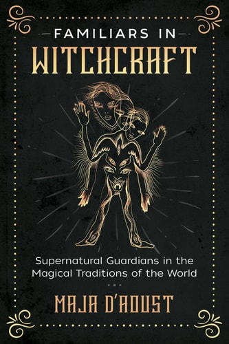 Familiars in Witchcraft Supernatural Guardians in the Magical Traditions of the World — Maja D’Aoust