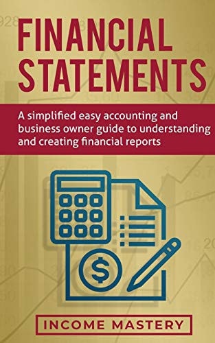 Financial Statements A Simplified Easy Accounting and Business Owner Guide to Understanding and Creating Financial Reports — Income Mastery