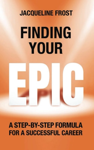 Finding Your EPIC A Step-By-Step Formula for a Successful Career — Jacqueline Frost