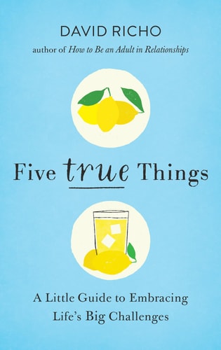 Five True Things A Little Guide to Embracing Life’s Big Challenges — David Richo