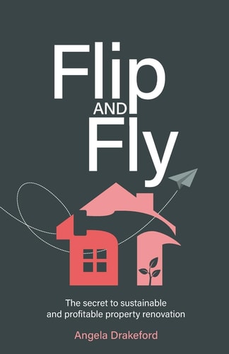 Flip and Fly The Secret to Sustainable and Profitable Property Renovation — Angela Drakeford