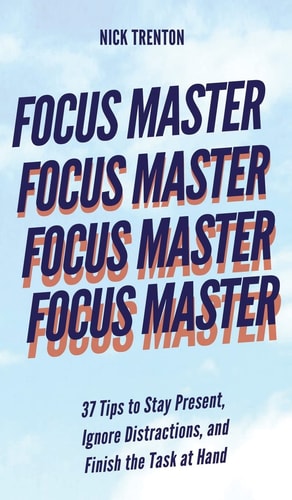 Focus Master 37 Tips to Stay Present, Ignore Distractions, and Finish the Task at Hand — Nick Trenton