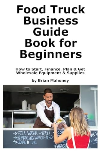 Food Truck Business Guide Book for Beginners How to Start, Finance, Plan & Get Wholesale Equipment & Supplies — Brian Mahoney