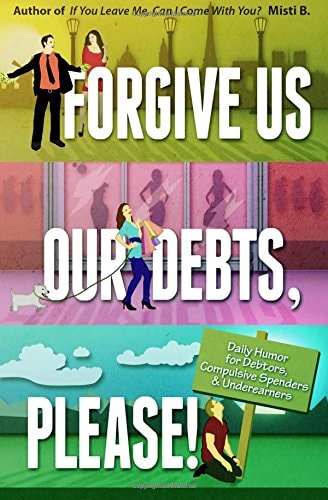 Forgive Us Our Debts, Please!: Daily Humor for Debtors, Compulsive Spenders and Underearners — Misti B