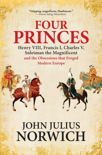 Four Princes Henry VIII, Francis I, Charles V, Suleiman the Magnificent and the Obsessions That Forged Modern Europe — John Julius Norwich