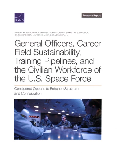 General Officers, Career Field Sustainability, Training Pipelines, and the Civilian Workforce of the U.S. Space Force Considered Options to Enhance Structure and Configuration — Shirley M. Ross
