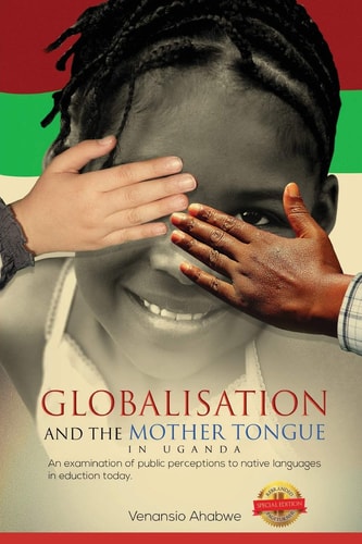 Globalisation and the Mother Tongue in Uganda An Examination of Public Perceptions to Native Languages in Education Today — Venansio Ahabwe