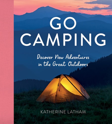 Go Camping Discover New Adventures in the Great Outdoors, Featuring Recipes, Activities, Travel Inspiration, Tent Hacks, Bushcraft Basics, Foraging Tips and More! — Katherine Latham