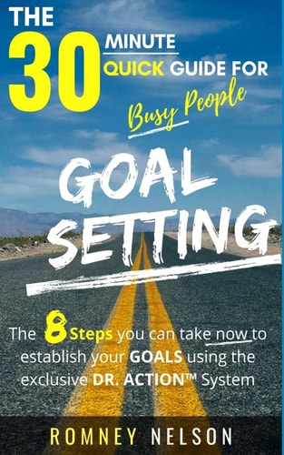 Goal Setting – The 30 Minute Quick Guide For Busy People The 8 Steps You Can Take Now to Establish Your Goals Using the Exclusive DR. ACTION System — Romney Nelson