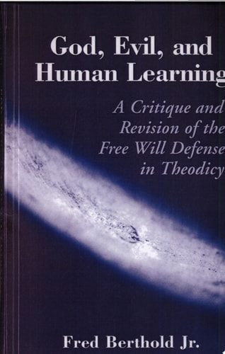 God, Evil, and Human Learning A Critique and Revision of the Free Will Defense in Theodicy — Fred Berthold