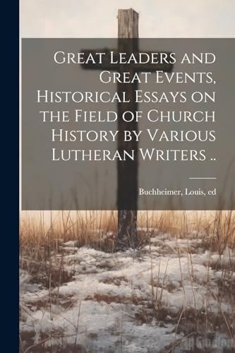 Great Leaders and Great Events, Historical Essays on the Field of Church History by Various Lutheran Writers .. — Louis Ed Buchheimer