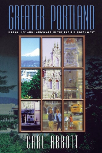 Greater Portland Urban Life and Landscape in the Pacific Northwest — Carl Abbott