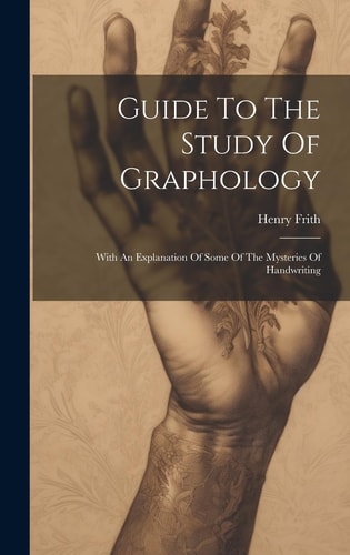 Guide To The Study Of Graphology With An Explanation Of Some Of The Mysteries Of Handwriting — Henry Frith