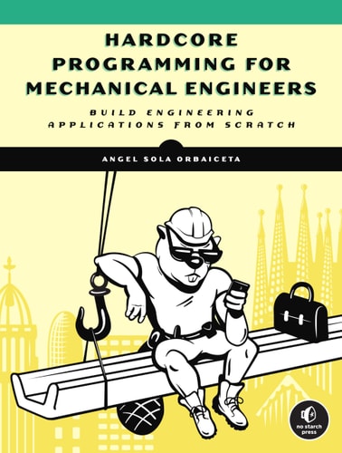 Hardcore Programming for Mechanical Engineers Build Engineering Applications from Scratch — Angel Sola Orbaiceta