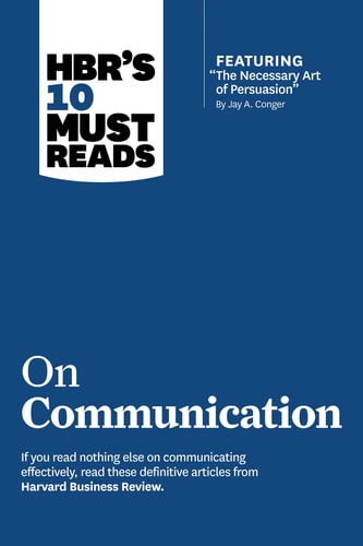 HBR’s 10 Must Reads on Communication (with Featured Article the Necessary Art of Persuasion, by Jay A. Conger) — Harvard Business Review