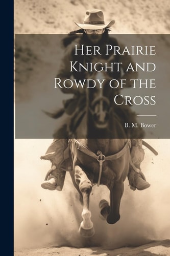 Her Prairie Knight and Rowdy of the Cross — B. M. Bower