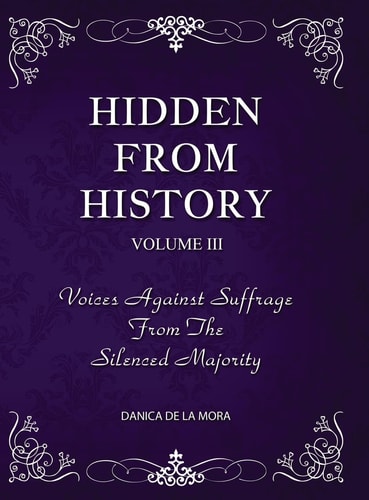 Hidden From History, Volume 3 Voices Against Suffrage from the Silenced Majority — Danica de La Mora