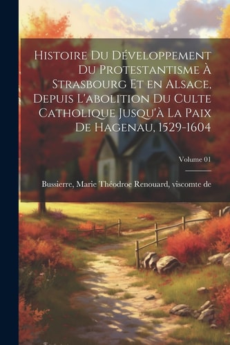 Histoire du développement du protestantisme à Strasbourg et en Alsace, depuis l’abolition du culte catholique jusqu’à la paix de Hagenau, 1529-1604; Volume 01 — Marie Théodroe Renouard Vis Bussierre