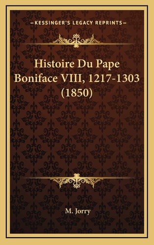 Histoire Du Pape Boniface VIII, 1217-1303 (1850) (French Edition) — M. Jorry