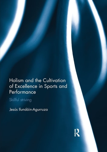 Holism and the Cultivation of Excellence in Sports and Performance Skillful Striving — Jesus Ilundain-Agurruza