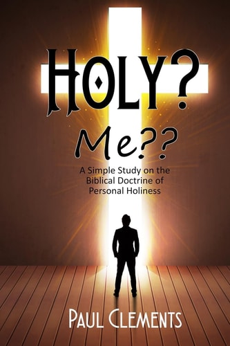 Holy? Me?? A Simple Study of the Biblical Doctrine of Personal Holiness — Paul Clements