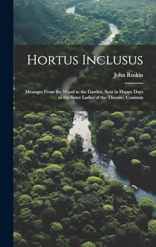 Hortus Inclusus Messages from the Wood to the Garden, Sent in Happy Days to the Sister Ladies of the Thwaite, Coniston — John Ruskin